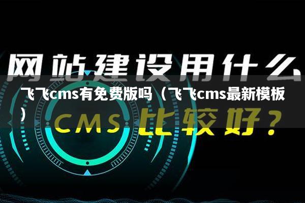 飞飞cms有免费版吗（飞飞cms最新模板）