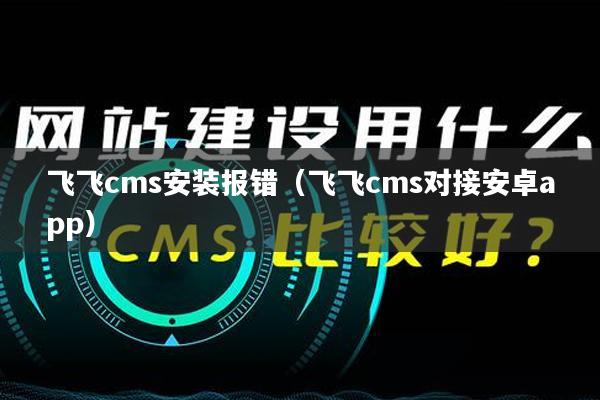飞飞cms安装报错(飞飞cms对接安卓app)