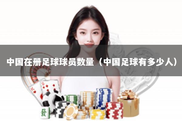 中国在册足球球员数量（中国足球有多少人）
