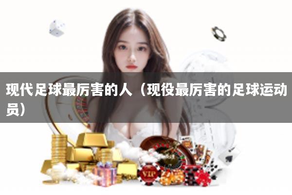 现代足球最厉害的人（现役最厉害的足球运动员）