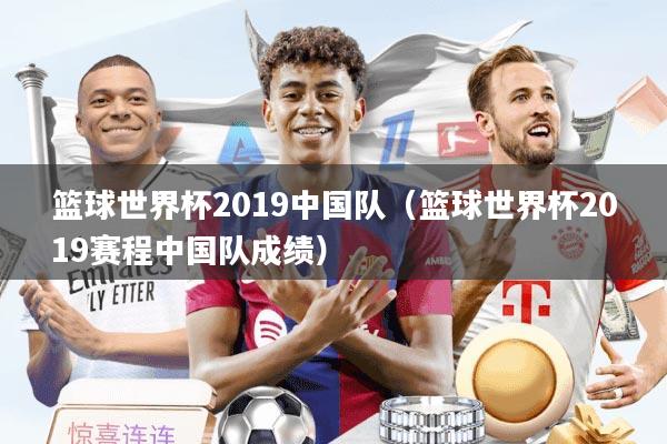 篮球世界杯2019中国队（篮球世界杯2019赛程中国队成绩）