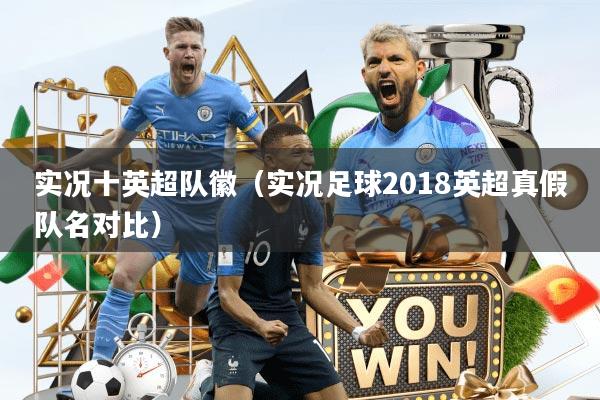 实况十英超队徽（实况足球2018英超真假队名对比）