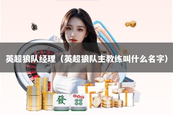 英超狼队经理（英超狼队主教练叫什么名字）