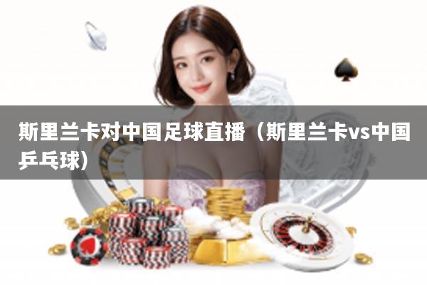 斯里兰卡对中国足球直播（斯里兰卡vs中国乒乓球）