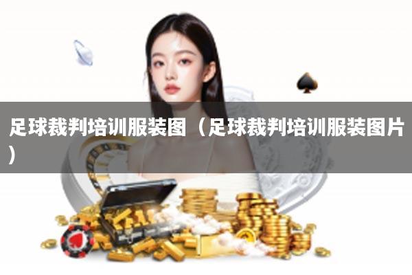 足球裁判培训服装图（足球裁判培训服装图片）
