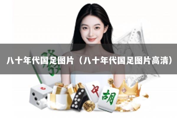 八十年代国足图片（八十年代国足图片高清）