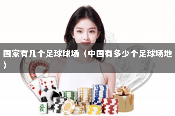 国家有几个足球球场（中国有多少个足球场地）