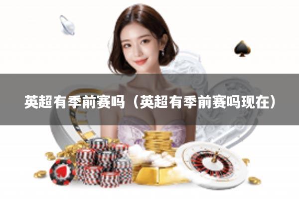 英超有季前赛吗（英超有季前赛吗现在）