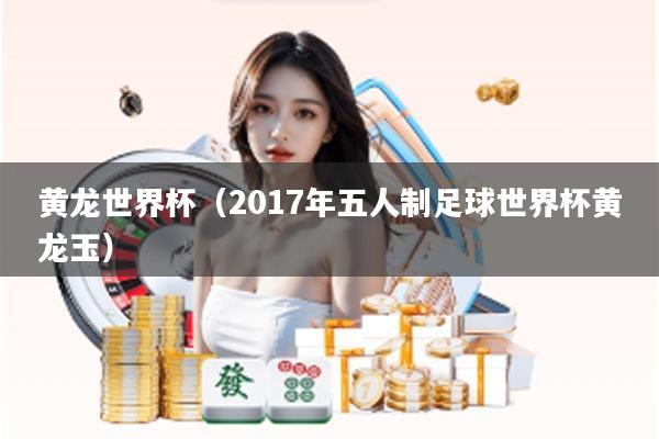 黄龙世界杯（2017年五人制足球世界杯黄龙玉）