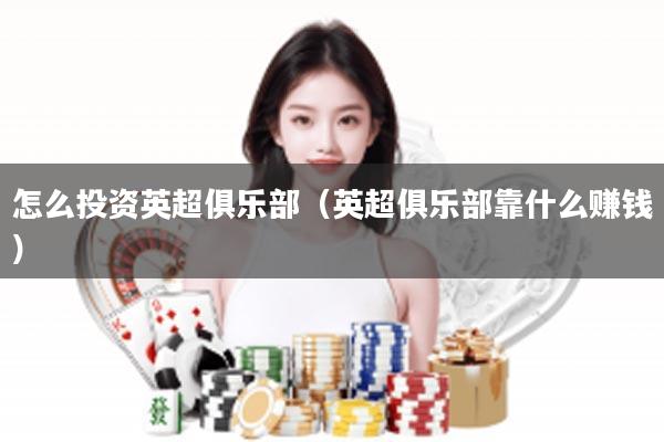 怎么投资英超俱乐部（英超俱乐部靠什么赚钱）