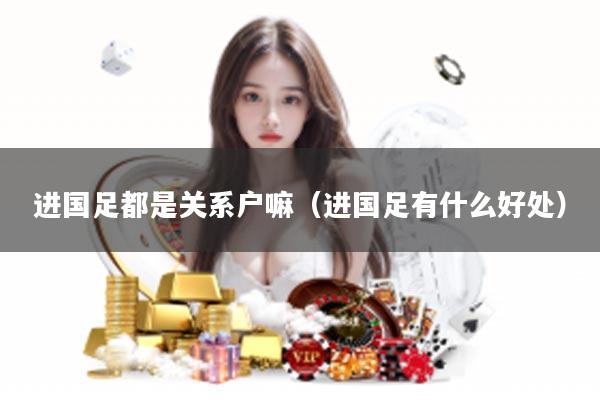 进国足都是关系户嘛（进国足有什么好处）