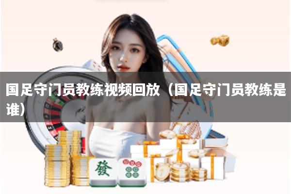 国足守门员教练视频回放（国足守门员教练是谁）