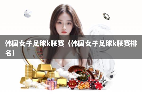 韩国女子足球k联赛（韩国女子足球k联赛排名）