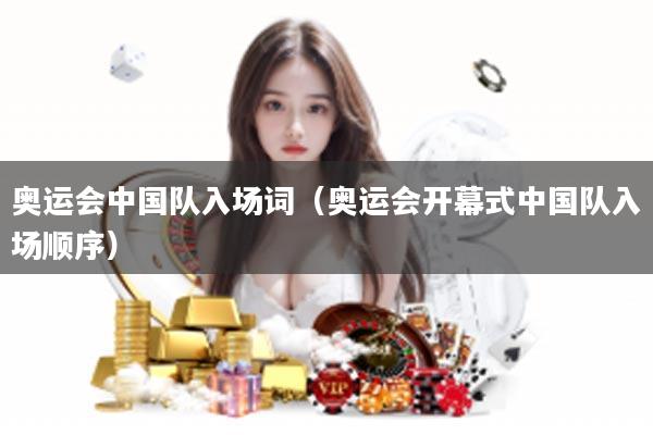 奥运会中国队入场词（奥运会开幕式中国队入场顺序）