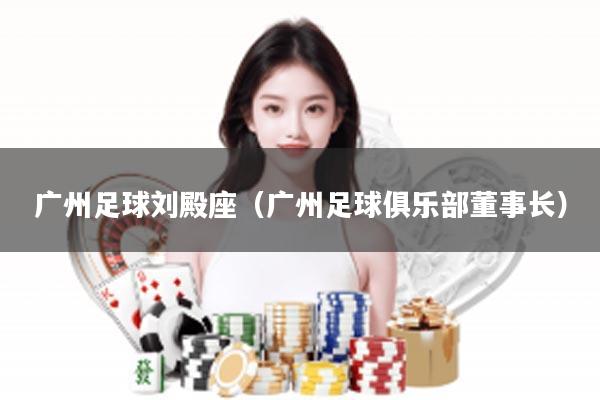 广州足球刘殿座（广州足球俱乐部董事长）