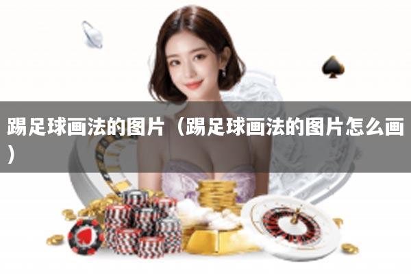 踢足球画法的图片（踢足球画法的图片怎么画）