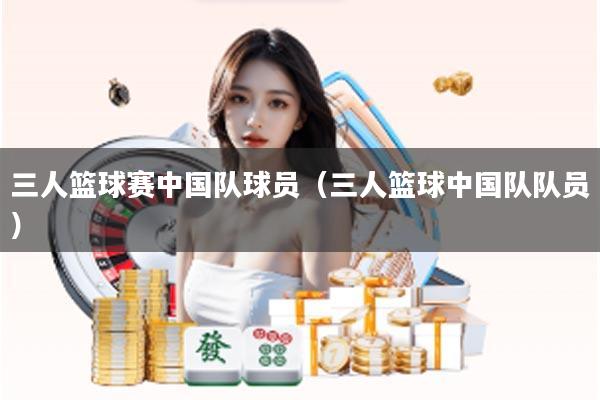 三人篮球赛中国队球员（三人篮球中国队队员）