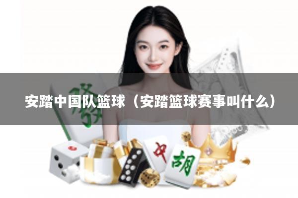 安踏中国队篮球（安踏篮球赛事叫什么）