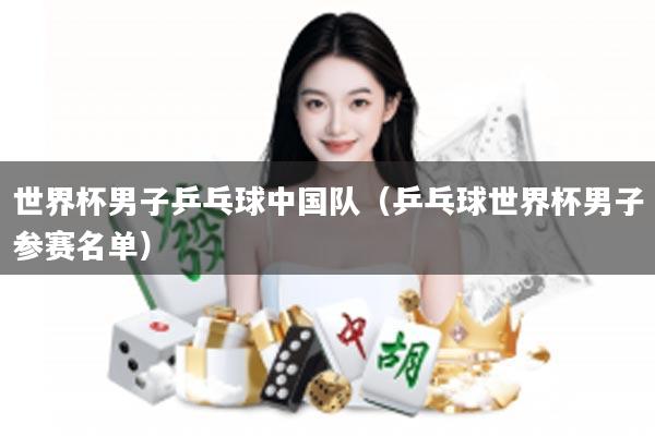 世界杯男子乒乓球中国队（乒乓球世界杯男子参赛名单）