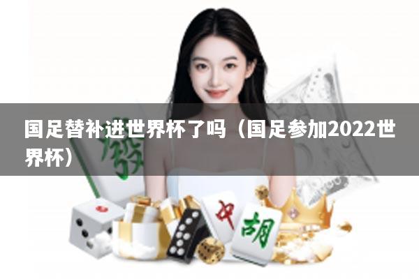 国足替补进世界杯了吗（国足参加2022世界杯）