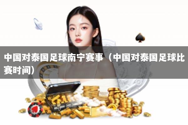 中国对泰国足球南宁赛事（中国对泰国足球比赛时间）