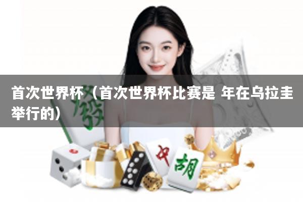 首次世界杯（首次世界杯比赛是 年在乌拉圭举行的）