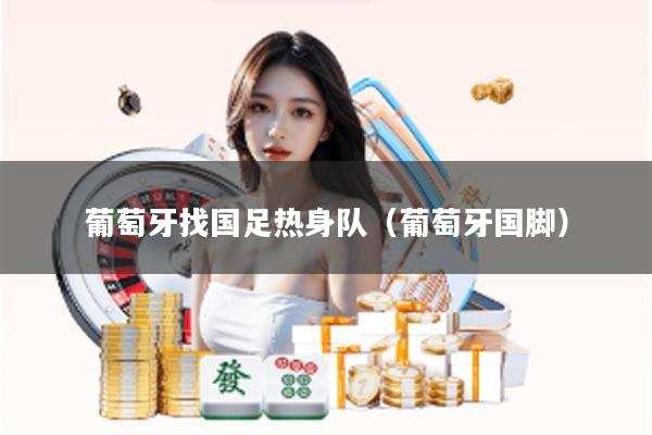 葡萄牙找国足热身队（葡萄牙国脚）