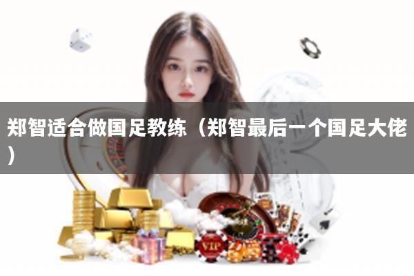 郑智适合做国足教练（郑智最后一个国足大佬）