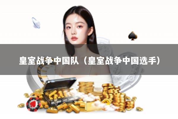 皇室战争中国队（皇室战争中国选手）