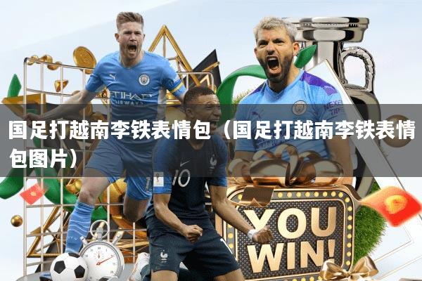 国足打越南李铁表情包（国足打越南李铁表情包图片）