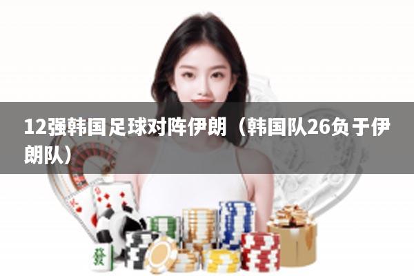 12强韩国足球对阵伊朗（韩国队26负于伊朗队）