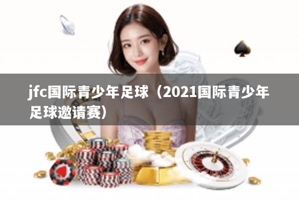 jfc国际青少年足球（2021国际青少年足球邀请赛）