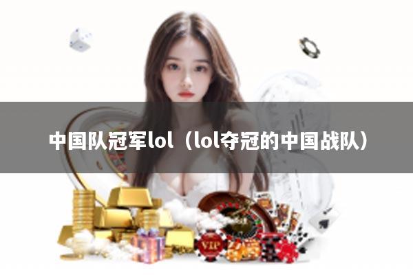 中国队冠军lol（lol夺冠的中国战队）