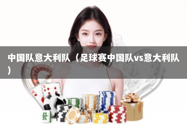 中国队意大利队（足球赛中国队vs意大利队）