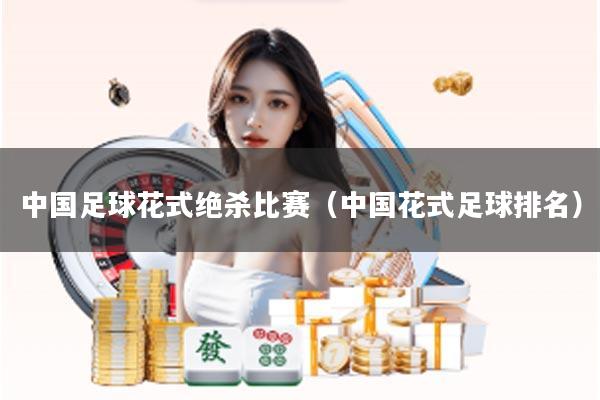 中国足球花式绝杀比赛（中国花式足球排名）