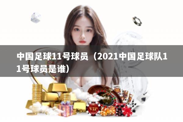中国足球11号球员（2021中国足球队11号球员是谁）