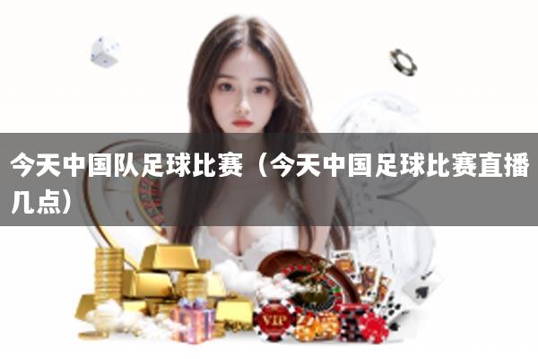 今天中国队足球比赛（今天中国足球比赛直播几点）