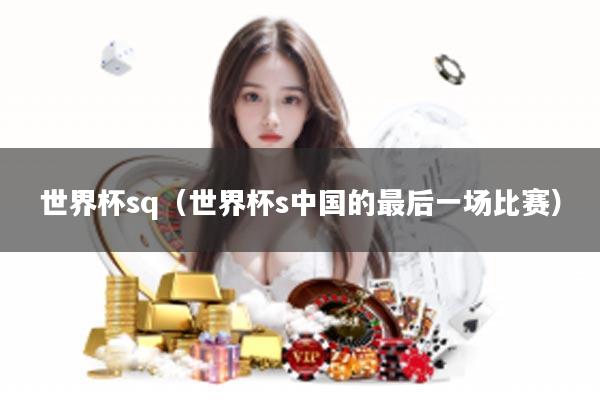 世界杯sq（世界杯s中国的最后一场比赛）