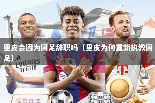 里皮会因为国足辞职吗（里皮为何重新执教国足）