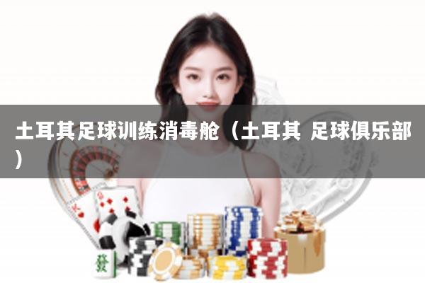 土耳其足球训练消毒舱（土耳其 足球俱乐部）