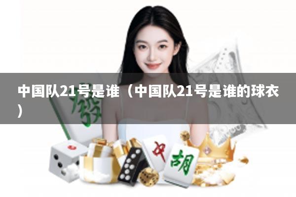 中国队21号是谁（中国队21号是谁的球衣）