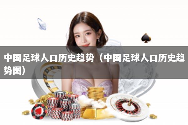 中国足球人口历史趋势（中国足球人口历史趋势图）