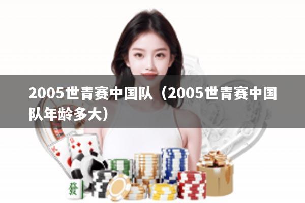 2005世青赛中国队（2005世青赛中国队年龄多大）