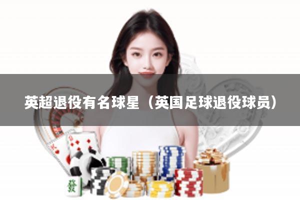 英超退役有名球星（英国足球退役球员）
