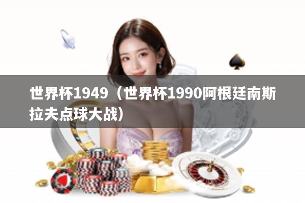 世界杯1949(世界杯1990阿根廷南斯拉夫点球大战)