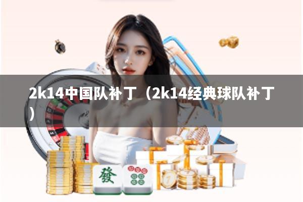 2k14中国队补丁（2k14经典球队补丁）
