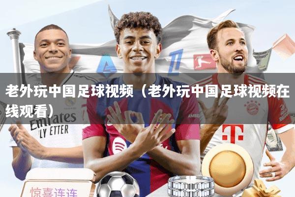 老外玩中国足球视频（老外玩中国足球视频在线观看）