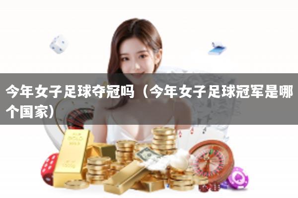 今年女子足球夺冠吗（今年女子足球冠军是哪个国家）