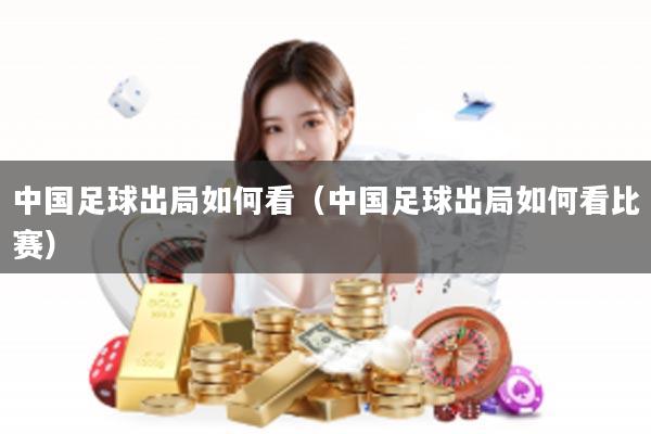 中国足球出局如何看（中国足球出局如何看比赛）