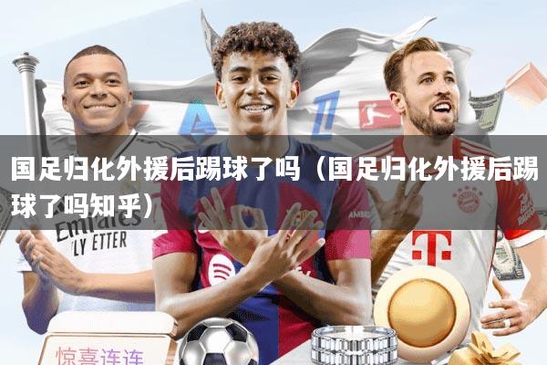 国足归化外援后踢球了吗（国足归化外援后踢球了吗知乎）